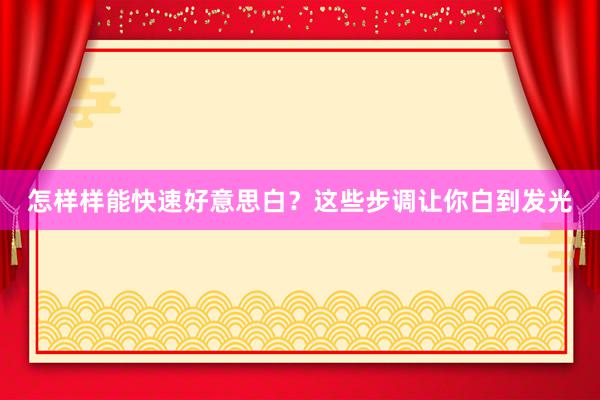 怎样样能快速好意思白？这些步调让你白到发光