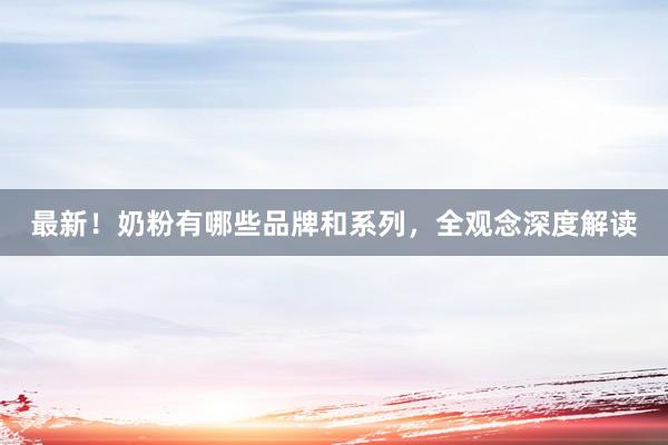最新！奶粉有哪些品牌和系列，全观念深度解读