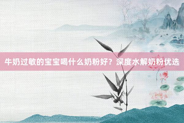 牛奶过敏的宝宝喝什么奶粉好？深度水解奶粉优选