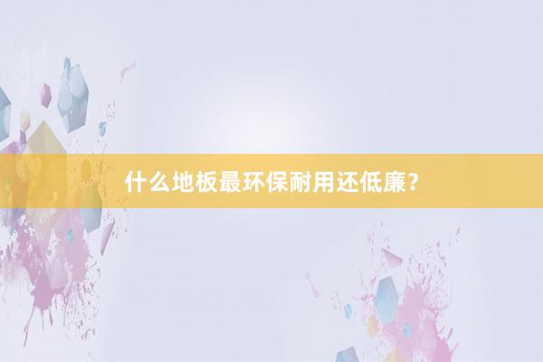 什么地板最环保耐用还低廉？