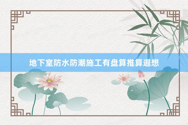 地下室防水防潮施工有盘算推算遐想